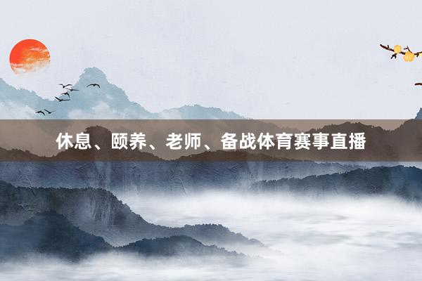休息、颐养、老师、备战体育赛事直播