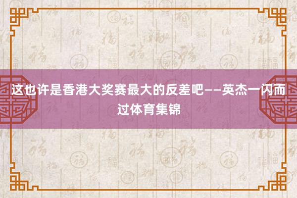 这也许是香港大奖赛最大的反差吧——英杰一闪而过体育集锦