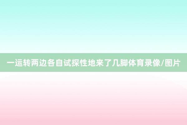 一运转两边各自试探性地来了几脚体育录像/图片