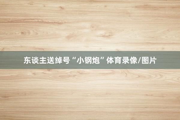 东谈主送绰号“小钢炮”体育录像/图片