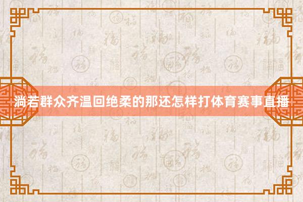 淌若群众齐温回绝柔的那还怎样打体育赛事直播