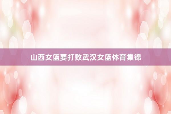 山西女篮要打败武汉女篮体育集锦