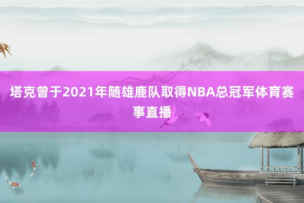 塔克曾于2021年随雄鹿队取得NBA总冠军体育赛事直播