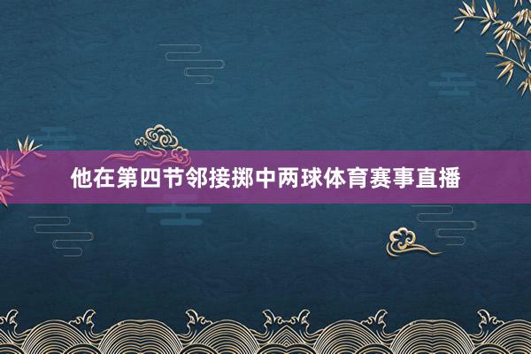 他在第四节邻接掷中两球体育赛事直播