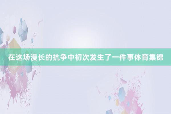 在这场漫长的抗争中初次发生了一件事体育集锦