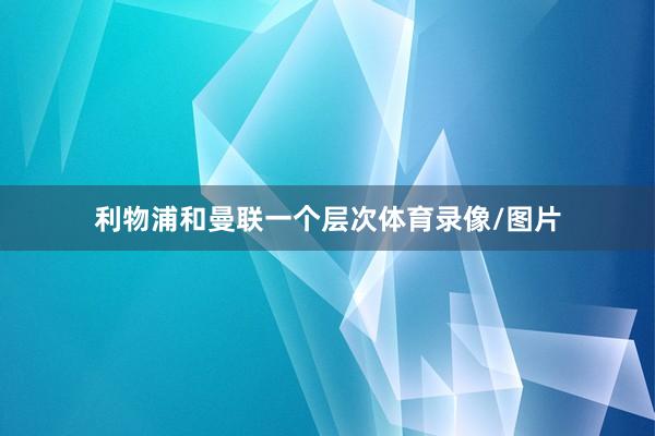 利物浦和曼联一个层次体育录像/图片