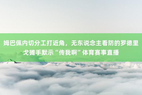 姆巴佩内切分工打近角，无东说念主看防的罗德里戈摊手默示“传我啊”体育赛事直播