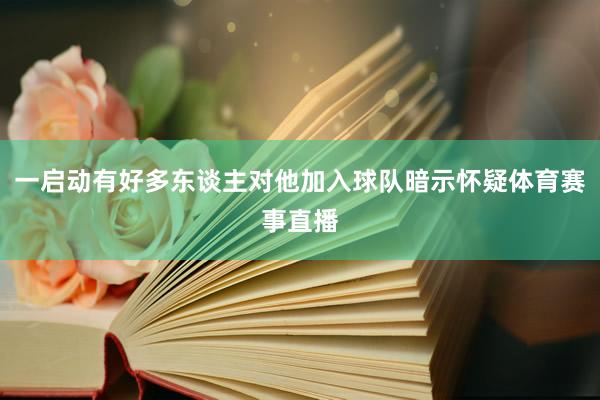 一启动有好多东谈主对他加入球队暗示怀疑体育赛事直播