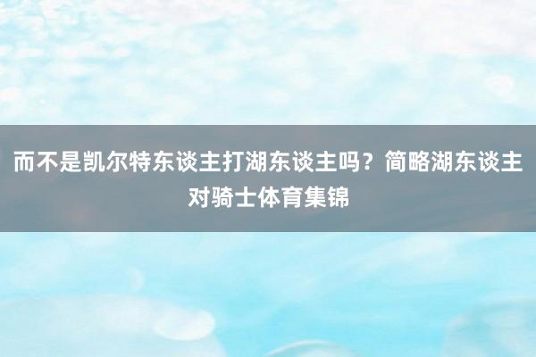 而不是凯尔特东谈主打湖东谈主吗？简略湖东谈主对骑士体育集锦