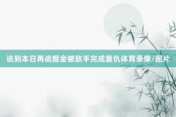 谈到本日再战掘金被敌手完成复仇体育录像/图片