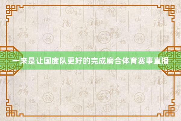 一来是让国度队更好的完成磨合体育赛事直播