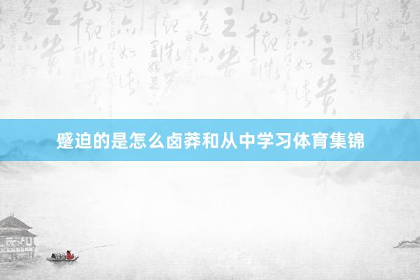 蹙迫的是怎么卤莽和从中学习体育集锦