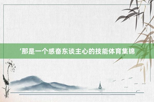 ’那是一个感奋东谈主心的技能体育集锦