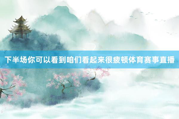 下半场你可以看到咱们看起来很疲顿体育赛事直播