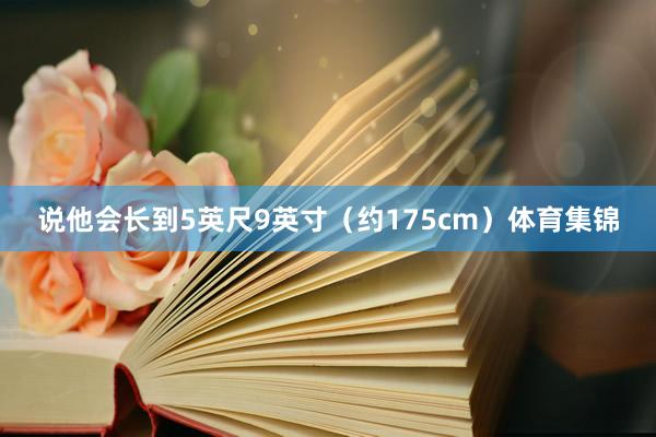 说他会长到5英尺9英寸(约175cm)体育集锦
