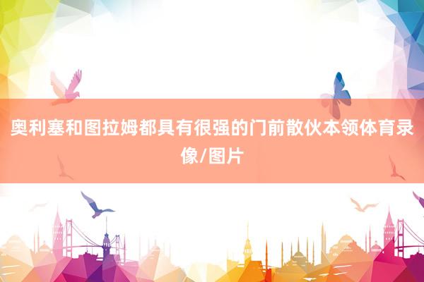 奥利塞和图拉姆都具有很强的门前散伙本领体育录像/图片