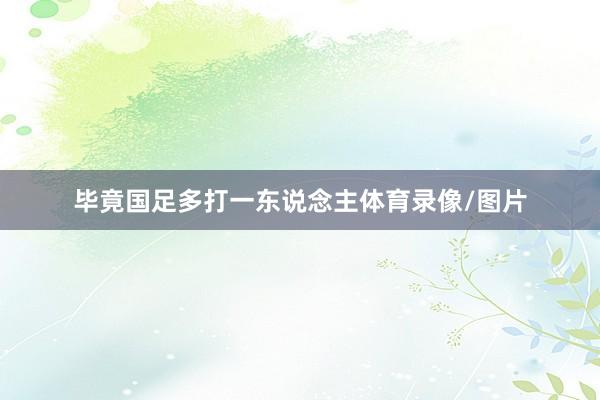 毕竟国足多打一东说念主体育录像/图片