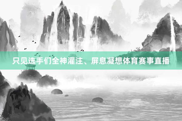 只见选手们全神灌注、屏息凝想体育赛事直播