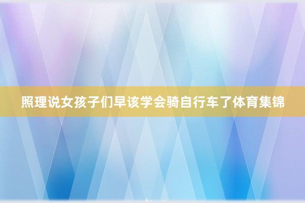 照理说女孩子们早该学会骑自行车了体育集锦