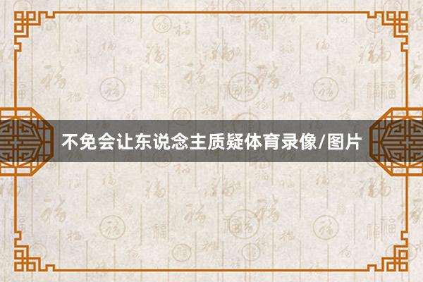 不免会让东说念主质疑体育录像/图片
