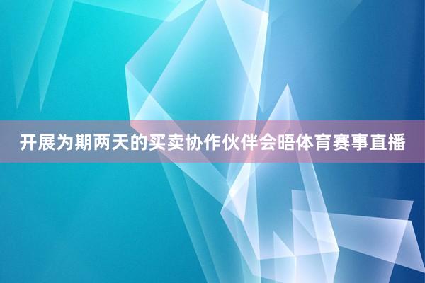 开展为期两天的买卖协作伙伴会晤体育赛事直播