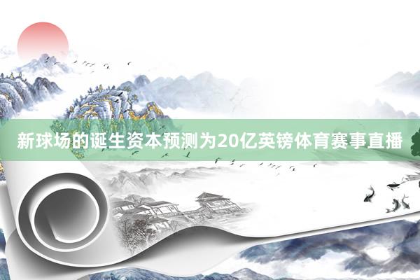 新球场的诞生资本预测为20亿英镑体育赛事直播