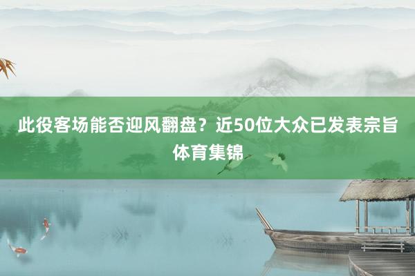 此役客场能否迎风翻盘？近50位大众已发表宗旨体育集锦