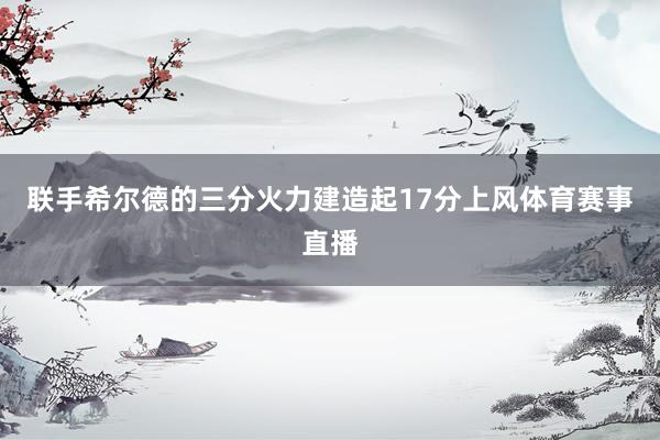 联手希尔德的三分火力建造起17分上风体育赛事直播
