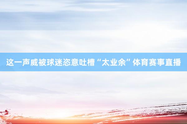 这一声威被球迷恣意吐槽“太业余”体育赛事直播