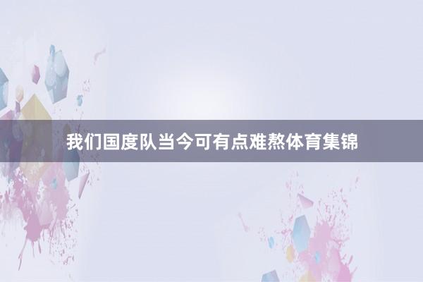 我们国度队当今可有点难熬体育集锦