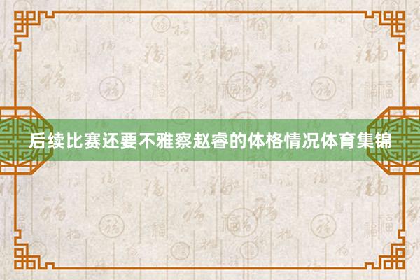 后续比赛还要不雅察赵睿的体格情况体育集锦