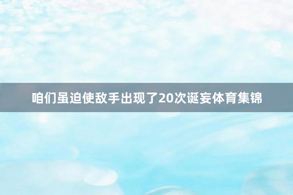 咱们虽迫使敌手出现了20次诞妄体育集锦