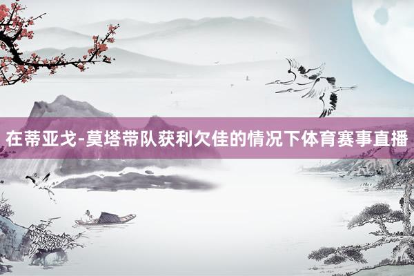 在蒂亚戈-莫塔带队获利欠佳的情况下体育赛事直播