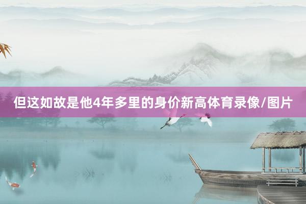 但这如故是他4年多里的身价新高体育录像/图片