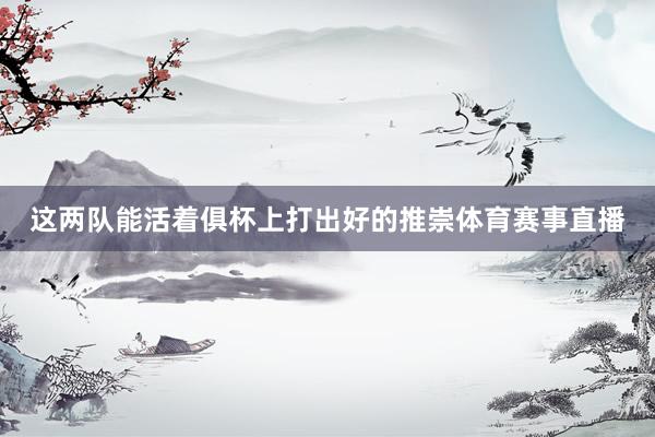 这两队能活着俱杯上打出好的推崇体育赛事直播