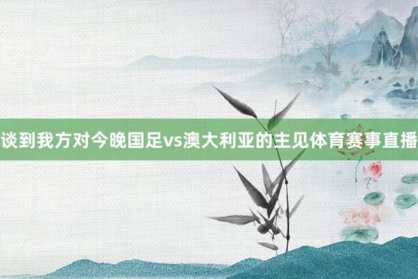 谈到我方对今晚国足vs澳大利亚的主见体育赛事直播