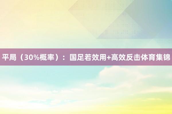 平局（30%概率）：国足若效用+高效反击体育集锦