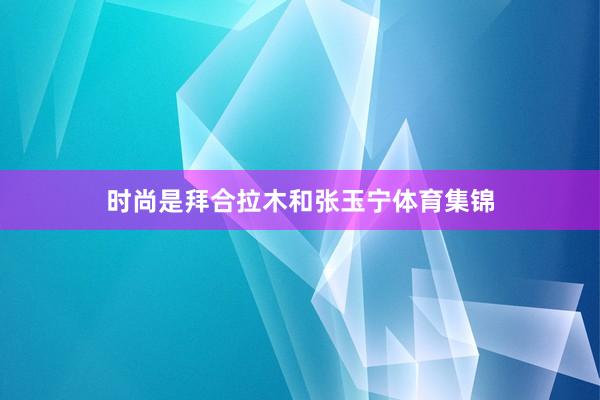 时尚是拜合拉木和张玉宁体育集锦