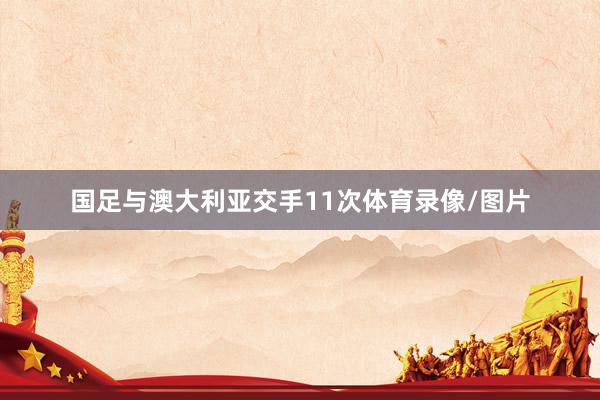 国足与澳大利亚交手11次体育录像/图片