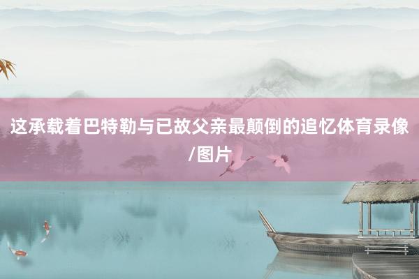 这承载着巴特勒与已故父亲最颠倒的追忆体育录像/图片