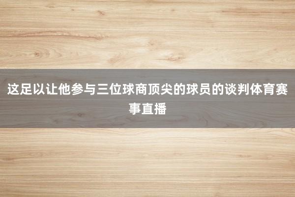 这足以让他参与三位球商顶尖的球员的谈判体育赛事直播