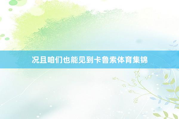 况且咱们也能见到卡鲁索体育集锦