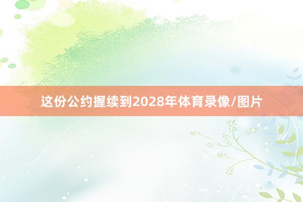 这份公约握续到2028年体育录像/图片