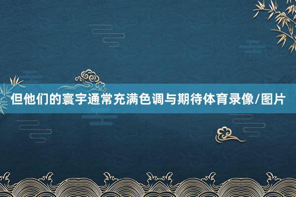 但他们的寰宇通常充满色调与期待体育录像/图片