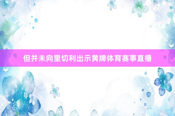 但并未向里切利出示黄牌体育赛事直播