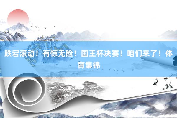 跌宕滚动！有惊无险！国王杯决赛！咱们来了！体育集锦