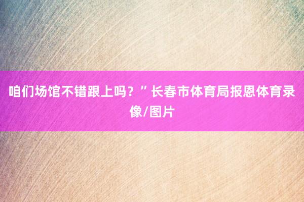 咱们场馆不错跟上吗？”长春市体育局报恩体育录像/图片