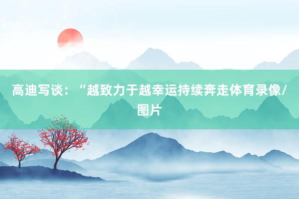 高迪写谈：“越致力于越幸运持续奔走体育录像/图片