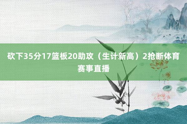 砍下35分17篮板20助攻（生计新高）2抢断体育赛事直播