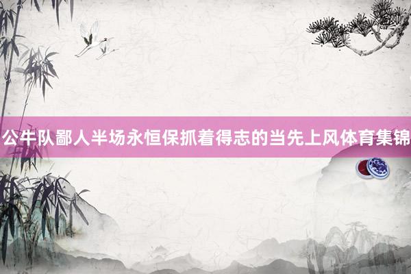 公牛队鄙人半场永恒保抓着得志的当先上风体育集锦